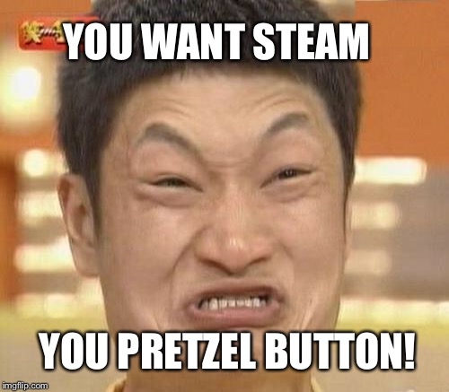 YOU WANT STEAM YOU PRETZEL BUTTON! | made w/ Imgflip meme maker