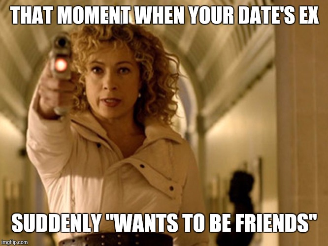 Say hello to my little friend! | THAT MOMENT WHEN YOUR DATE'S EX; SUDDENLY "WANTS TO BE FRIENDS" | image tagged in hello sweetie,river song | made w/ Imgflip meme maker