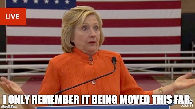 hillary shrug | I ONLY REMEMBER IT BEING MOVED THIS FAR. | image tagged in hillary shrug | made w/ Imgflip meme maker