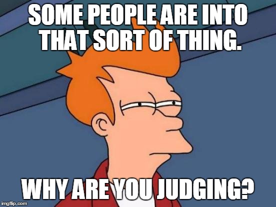 Futurama Fry Meme | SOME PEOPLE ARE INTO THAT SORT OF THING. WHY ARE YOU JUDGING? | image tagged in memes,futurama fry | made w/ Imgflip meme maker