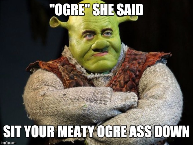"OGRE" SHE SAID SIT YOUR MEATY OGRE ASS DOWN | made w/ Imgflip meme maker