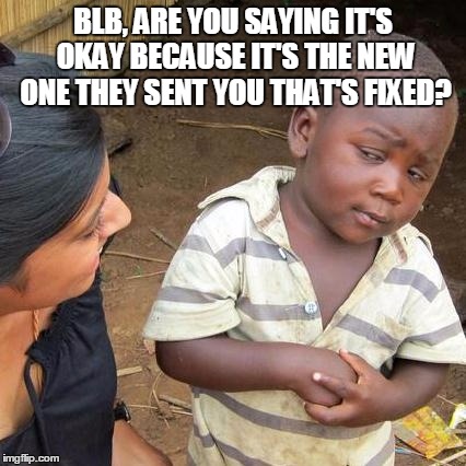 Third World Skeptical Kid Meme | BLB, ARE YOU SAYING IT'S OKAY BECAUSE IT'S THE NEW ONE THEY SENT YOU THAT'S FIXED? | image tagged in memes,third world skeptical kid | made w/ Imgflip meme maker