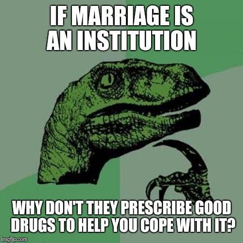 Philosoraptor Meme | IF MARRIAGE IS AN INSTITUTION; WHY DON'T THEY PRESCRIBE GOOD DRUGS TO HELP YOU COPE WITH IT? | image tagged in memes,philosoraptor | made w/ Imgflip meme maker