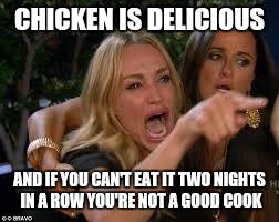 CHICKEN IS DELICIOUS AND IF YOU CAN'T EAT IT TWO NIGHTS IN A ROW YOU'RE NOT A GOOD COOK | made w/ Imgflip meme maker