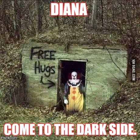 Hugging Pennywise | DIANA; COME TO THE DARK SIDE. | image tagged in scary clown | made w/ Imgflip meme maker