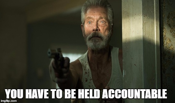 YOU HAVE TO BE HELD ACCOUNTABLE | image tagged in dont breathe movie | made w/ Imgflip meme maker