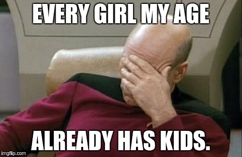 Captain Picard Facepalm Meme | EVERY GIRL MY AGE ALREADY HAS KIDS. | image tagged in memes,captain picard facepalm | made w/ Imgflip meme maker