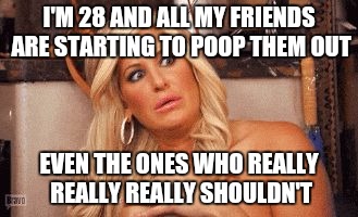 I'M 28 AND ALL MY FRIENDS ARE STARTING TO POOP THEM OUT EVEN THE ONES WHO REALLY REALLY REALLY SHOULDN'T | made w/ Imgflip meme maker