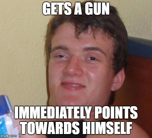 10 Guy Meme | GETS A GUN; IMMEDIATELY POINTS TOWARDS HIMSELF | image tagged in memes,10 guy | made w/ Imgflip meme maker