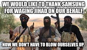 WE WOULD LIKE TO THANK SAMSUNG FOR WAGING JIHAD ON OUR BEHALF, NOW WE DON'T HAVE TO BLOW OURSELVES UP. | made w/ Imgflip meme maker