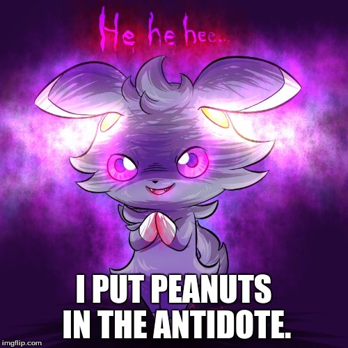 evil espurr | I PUT PEANUTS IN THE ANTIDOTE. | image tagged in evil espurr | made w/ Imgflip meme maker