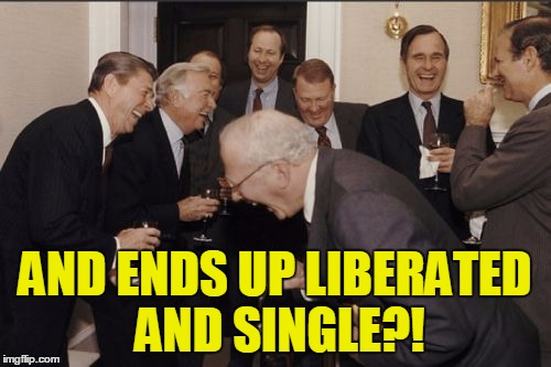 Laughing Men In Suits Meme | AND ENDS UP LIBERATED AND SINGLE?! | image tagged in memes,laughing men in suits | made w/ Imgflip meme maker
