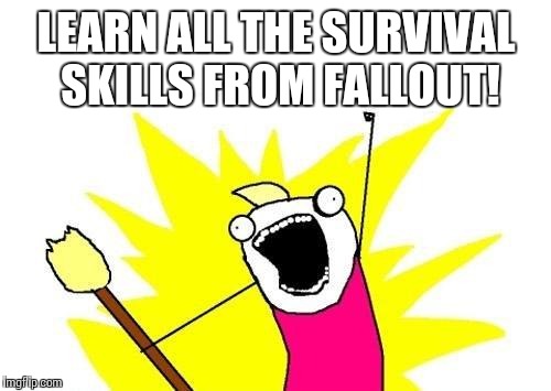 X All The Y Meme | LEARN ALL THE SURVIVAL SKILLS FROM FALLOUT! | image tagged in memes,x all the y | made w/ Imgflip meme maker