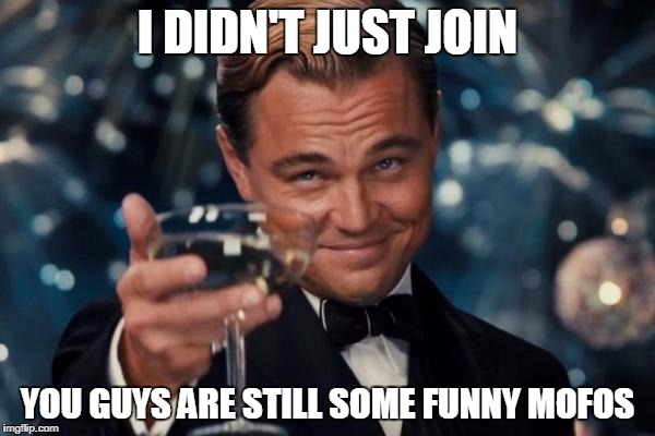 Leonardo Dicaprio Cheers | I DIDN'T JUST JOIN; YOU GUYS ARE STILL SOME FUNNY MOFOS | image tagged in memes,leonardo dicaprio cheers | made w/ Imgflip meme maker
