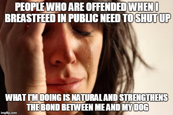 First World Problems Meme | PEOPLE WHO ARE OFFENDED WHEN I BREASTFEED IN PUBLIC NEED TO SHUT UP; WHAT I'M DOING IS NATURAL AND STRENGTHENS THE BOND BETWEEN ME AND MY DOG | image tagged in memes,first world problems | made w/ Imgflip meme maker