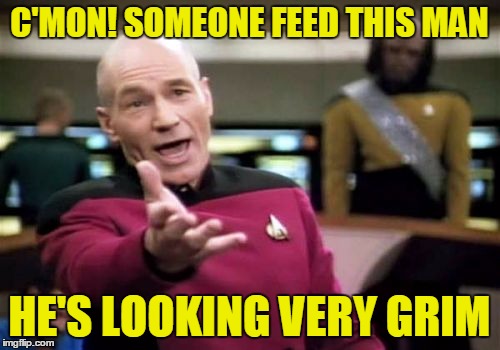 Picard Wtf Meme | C'MON! SOMEONE FEED THIS MAN HE'S LOOKING VERY GRIM | image tagged in memes,picard wtf | made w/ Imgflip meme maker