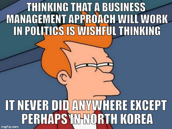 Futurama Fry Meme | THINKING THAT A BUSINESS MANAGEMENT APPROACH WILL WORK IN POLITICS IS WISHFUL THINKING IT NEVER DID ANYWHERE EXCEPT PERHAPS IN NORTH KOREA | image tagged in memes,futurama fry | made w/ Imgflip meme maker