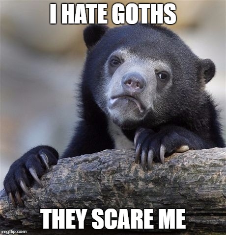 Confession Bear Meme | I HATE GOTHS; THEY SCARE ME | image tagged in memes,confession bear | made w/ Imgflip meme maker