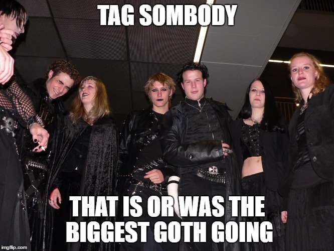 Goth People | TAG SOMBODY; THAT IS OR WAS THE BIGGEST GOTH GOING | image tagged in goth people | made w/ Imgflip meme maker