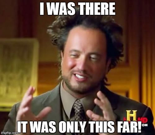 Ancient Aliens Meme | I WAS THERE IT WAS ONLY THIS FAR! | image tagged in memes,ancient aliens | made w/ Imgflip meme maker