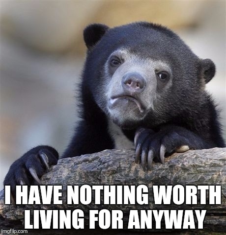 Me every phukin day | I HAVE NOTHING WORTH LIVING FOR ANYWAY | image tagged in memes,confession bear | made w/ Imgflip meme maker