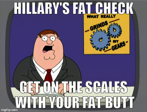 Peter Griffin News | HILLARY'S FAT CHECK; GET ON THE SCALES WITH YOUR FAT BUTT | image tagged in memes,peter griffin news | made w/ Imgflip meme maker