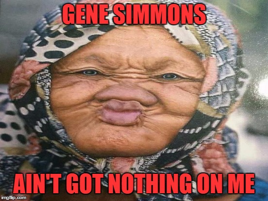 GENE SIMMONS AIN'T GOT NOTHING ON ME | made w/ Imgflip meme maker