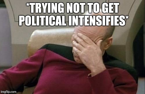Captain Picard Facepalm Meme | *TRYING NOT TO GET POLITICAL INTENSIFIES* | image tagged in memes,captain picard facepalm | made w/ Imgflip meme maker