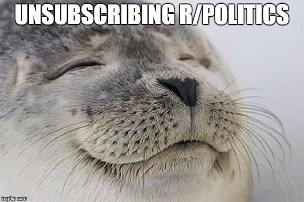 Satisfied Seal Meme | UNSUBSCRIBING R/POLITICS | image tagged in memes,satisfied seal | made w/ Imgflip meme maker