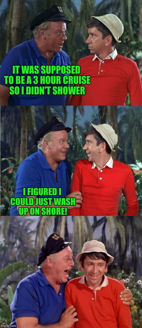 Just sit right back and you'll hear a tale.... | IT WAS SUPPOSED TO BE A 3 HOUR CRUISE SO I DIDN'T SHOWER; I FIGURED I COULD JUST WASH UP ON SHORE! | image tagged in gilligan bad pun | made w/ Imgflip meme maker