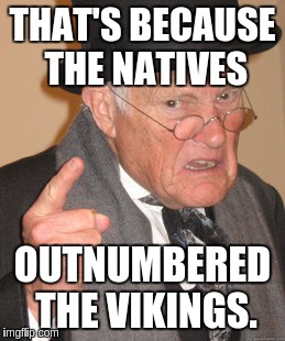 Back In My Day Meme | THAT'S BECAUSE THE NATIVES OUTNUMBERED THE VIKINGS. | image tagged in memes,back in my day | made w/ Imgflip meme maker