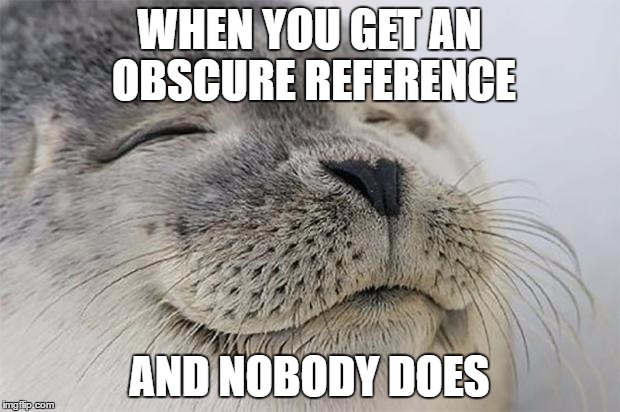 Satisfied Seal | WHEN YOU GET AN OBSCURE REFERENCE; AND NOBODY DOES | image tagged in memes,satisfied seal | made w/ Imgflip meme maker