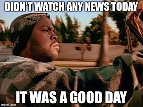 Today Was A Good Day Meme | DIDN'T WATCH ANY NEWS TODAY; IT WAS A GOOD DAY | image tagged in memes,today was a good day | made w/ Imgflip meme maker