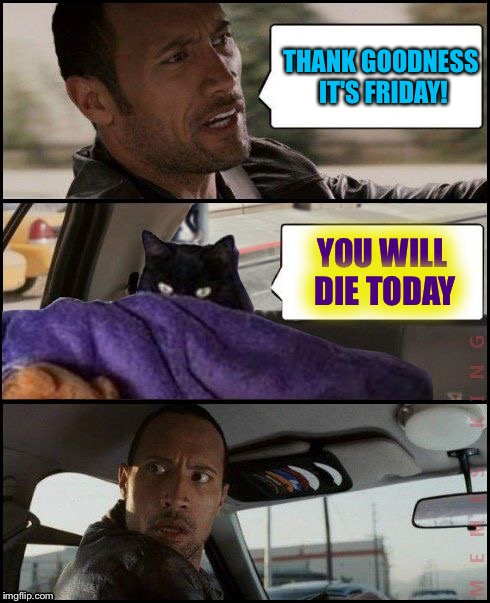 The Rock Driving | THANK GOODNESS IT'S FRIDAY! YOU WILL DIE TODAY | image tagged in the rock driving evil cat,memes | made w/ Imgflip meme maker