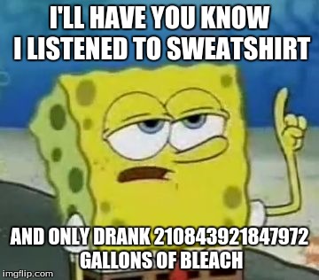 I'll Have You Know Spongebob | I'LL HAVE YOU KNOW I LISTENED TO SWEATSHIRT; AND ONLY DRANK 210843921847972 GALLONS OF BLEACH | image tagged in memes,ill have you know spongebob | made w/ Imgflip meme maker