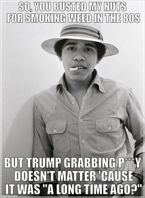 SO, YOU BUSTED MY NUTS FOR SMOKING WEED IN THE 80S; BUT TRUMP GRABBING P***Y DOESN'T MATTER 'CAUSE IT WAS "A LONG TIME AGO?" | image tagged in obama weed | made w/ Imgflip meme maker