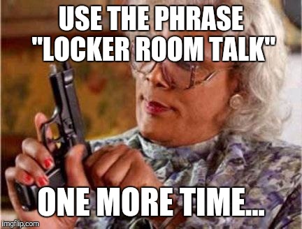 Madea | USE THE PHRASE "LOCKER ROOM TALK"; ONE MORE TIME... | image tagged in madea | made w/ Imgflip meme maker