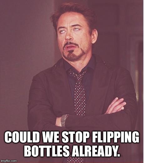 Youth these days. I guess it's better than using technology, but annoying as f*ck | COULD WE STOP FLIPPING BOTTLES ALREADY. | image tagged in memes,face you make robert downey jr | made w/ Imgflip meme maker