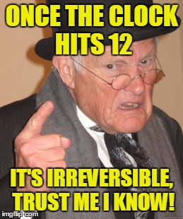 Back In My Day Meme | ONCE THE CLOCK HITS 12 IT'S IRREVERSIBLE, TRUST ME I KNOW! | image tagged in memes,back in my day | made w/ Imgflip meme maker