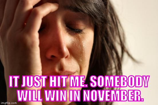 First World Problems | IT JUST HIT ME. SOMEBODY WILL WIN IN NOVEMBER. | image tagged in memes,first world problems | made w/ Imgflip meme maker