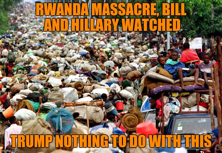 RWANDA MASSACRE, BILL AND HILLARY WATCHED; TRUMP NOTHING TO DO WITH THIS | made w/ Imgflip meme maker