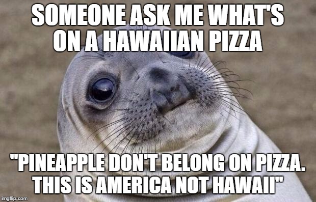Hawaiians would disagree | SOMEONE ASK ME WHAT'S ON A HAWAIIAN PIZZA; "PINEAPPLE DON'T BELONG ON PIZZA. THIS IS AMERICA NOT HAWAII" | image tagged in memes,awkward moment sealion | made w/ Imgflip meme maker