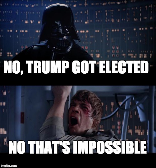 Star Wars No Meme | NO, TRUMP GOT ELECTED; NO THAT'S IMPOSSIBLE | image tagged in memes,star wars no | made w/ Imgflip meme maker