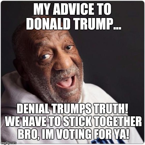 Bill Cosby Admittance | MY ADVICE TO DONALD TRUMP... DENIAL TRUMPS TRUTH! WE HAVE TO STICK TOGETHER BRO, IM VOTING FOR YA! | image tagged in bill cosby admittance | made w/ Imgflip meme maker