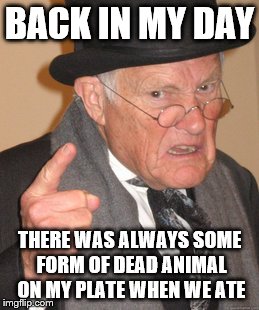 Back In My Day Meme | BACK IN MY DAY; THERE WAS ALWAYS SOME FORM OF DEAD ANIMAL ON MY PLATE WHEN WE ATE | image tagged in memes,back in my day | made w/ Imgflip meme maker