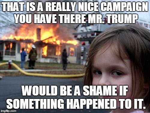 Disaster Girl | THAT IS A REALLY NICE CAMPAIGN YOU HAVE THERE MR. TRUMP; WOULD BE A SHAME IF SOMETHING HAPPENED TO IT. | image tagged in memes,disaster girl | made w/ Imgflip meme maker
