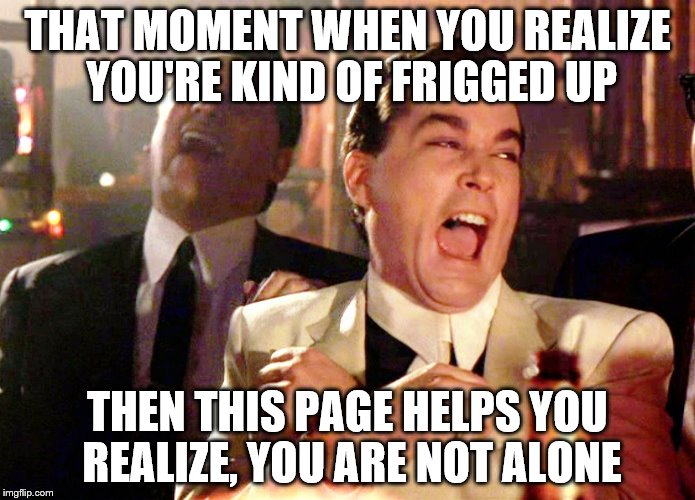 Good Fellas Hilarious Meme | THAT MOMENT WHEN YOU REALIZE YOU'RE KIND OF FRIGGED UP; THEN THIS PAGE HELPS YOU REALIZE, YOU ARE NOT ALONE | image tagged in memes,good fellas hilarious | made w/ Imgflip meme maker