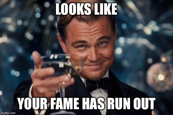 Leonardo Dicaprio Cheers Meme | LOOKS LIKE YOUR FAME HAS RUN OUT | image tagged in memes,leonardo dicaprio cheers | made w/ Imgflip meme maker