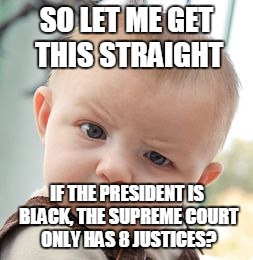 Skeptical Baby Meme | SO LET ME GET THIS STRAIGHT; IF THE PRESIDENT IS BLACK, THE SUPREME COURT ONLY HAS 8 JUSTICES? | image tagged in memes,skeptical baby | made w/ Imgflip meme maker