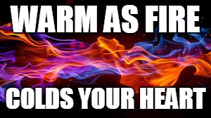 Cold Fire | WARM AS FIRE; COLDS YOUR HEART | image tagged in cold,fire,warm,cold fire,warm fire,burn | made w/ Imgflip meme maker